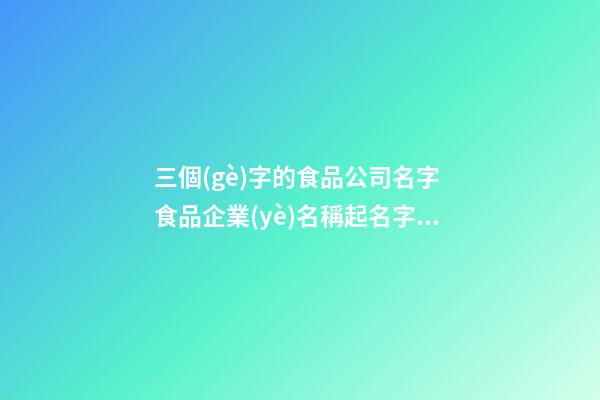 三個(gè)字的食品公司名字 食品企業(yè)名稱起名字,起名之家-第1張-公司起名-玄機(jī)派